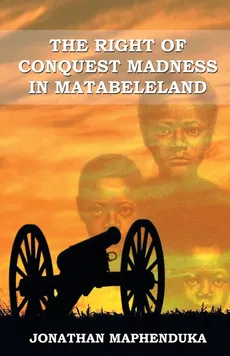 THE RIGHT OF CONQUEST MADNESS IN MATABELELAND - Jonathan Maphenduka