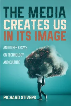 The Media Creates Us in Its Image and Other Essays on Technology and Culture - Richard Stivers
