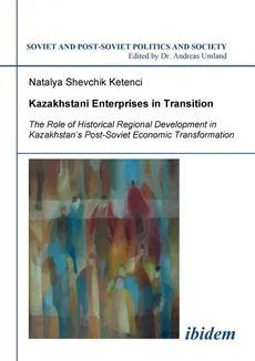 Kazakhstani Enterprises in Transition. The Role of Historical Regional Development in Kazakhstan's Post-Soviet Economic Transformation - Ketenci Natalya Shevchik