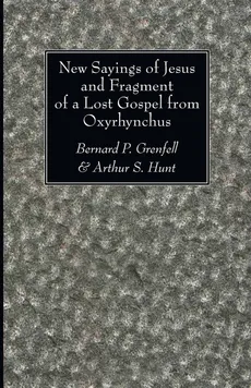 New Sayings of Jesus and Fragment of a Lost Gospel from Oxyrhynchus - Bernard P. Grenfell