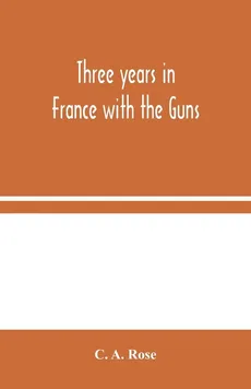 Three years in France with the Guns - A. Rose C.