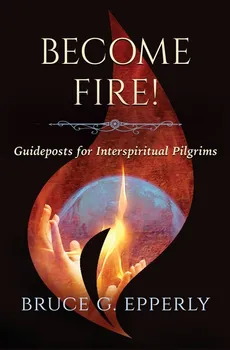Become Fire! Guideposts for Interspiritual Pilgrims - Bruce G Epperly