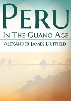 Peru In The Guano Age - Alexander James Duffield