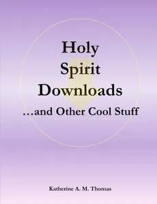 Holy Spirit Downloads ...and Other Cool Stuff - Katherine A. M. Thomas