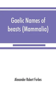 Gaelic names of beasts (Mammalia), birds, fishes, insects, reptiles, etc. in two parts - Forbes Alexander Robert