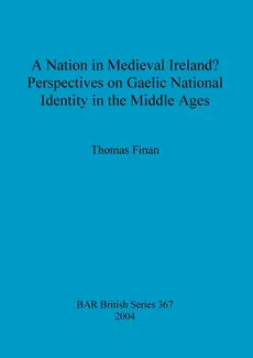 A Nation in Medieval Ireland? Perspectives on Gaelic National Identity in the Middle Ages - Thomas Finan
