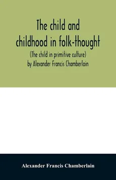 The child and childhood in folk-thought (The child in primitive culture) by Alexander Francis Chamberlain - Chamberlain Alexander Francis