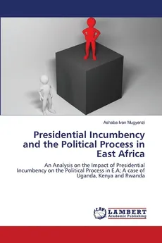 Presidential Incumbency and the Political Process in East Africa - Ashaba Ivan Mugyenzi