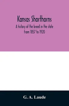 Kansas shorthorns; a history of the breed in the state from 1857 to 1920 - Laude G. A.