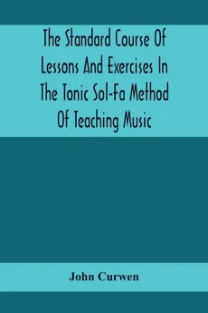 The Standard Course Of Lessons And Exercises In The Tonic Sol-Fa Method Of Teaching Music - John Curwen