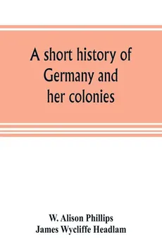 A short history of Germany and her colonies - Phillips W. Alison