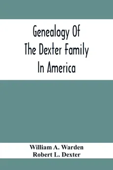 Genealogy Of The Dexter Family In America; Descendants Of Thomas Dexter, Together With A Record Of Other Allied Families; - Warden William A.