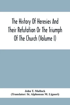 The History Of Heresies And Their Refutation Or The Triumph Of The Church (Volume I) - Mullock John T.