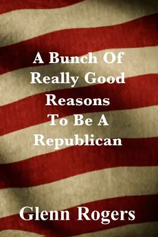 A Bunch Of Really Good Reason To Be A Republican - Glenn Rogers