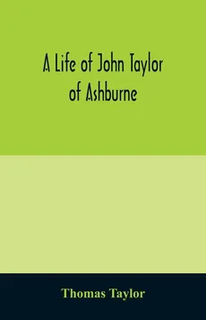 A life of John Taylor of Ashburne, Rector of Bosworth, prebendary of Westminster, & friend of Dr. Samuel Johnson. Together with an account of the Taylors & Websters of Ashburne, with pedigrees and copious genealogical notes - Thomas Taylor