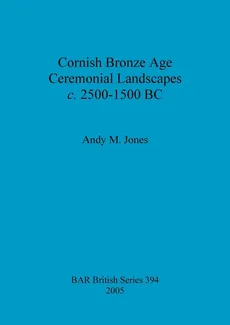 Cornish Bronze Age Ceremonial Landscapes c. 2500-1500 BC - Andy  M. Jones