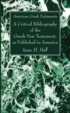 American Greek Testaments. A Critical Bibliography of the Greek New Testament, as Published in America - Isaac H. Hall
