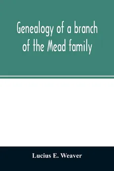 Genealogy of a branch of the Mead family; with a history of the family in England and in America and appendixes of Rogers and Denton families - Weaver Lucius E.