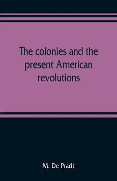 The colonies and the present American revolutions - Pradt M. De