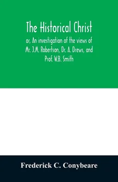 The historical Christ, or, An investigation of the views of Mr. J.M. Robertson, Dr. A. Drews, and Prof. W.B. Smith - Conybeare Frederick C.