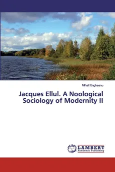 Jacques Ellul. A Noological Sociology of Modernity II - Mihail Ungheanu