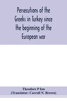 Persecutions of the Greeks in Turkey since the beginning of the European war - Ion Theodore P