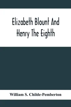 Elizabeth Blount And Henry The Eighth, With Some Account Of Her Surroundings - Childe-Pemberton William S.