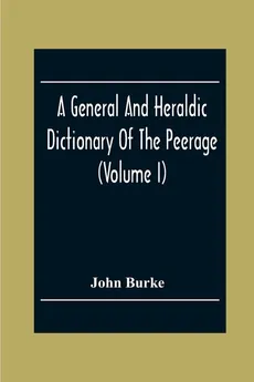 A General And Heraldic Dictionary Of The Peerage And Baronetage Of The British Empire (Volume I) - John Burke
