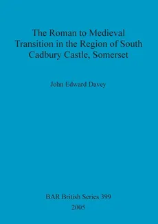 The Roman to Medieval Transition in the Region of South Cadbury Castle, Somerset - John Edward Davey