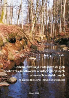 Geneza, ewolucja i właściwości gleb dolin rzek źródłowych w młodoglacjalnych obszarach zastoiskowych na przykładzie Leśnej (Równina Sławieńska) - Jerzy Jonczak