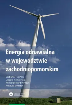 Energia odnawialna w województwie zachodniopomorskim - Bartłomiej Igliński, Mateusz Skrzatek, Michał Pietrzak, Urszula Kiełkowska