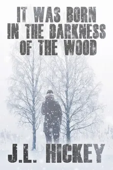 It Was Born in the Darkness of the Wood - J.L. Hickey