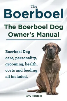 Boerboel. the Boerboel Dog Owner's Manual. Boerboel Dog Care, Personality, Grooming, Health, Costs and Feeding All Included. - Harry Holstone