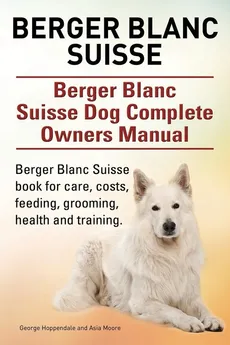 Berger Blanc Suisse. Berger Blanc Suisse Dog Complete Owners Manual. Berger Blanc Suisse book for care, costs, feeding, grooming, health and training. - George Hoppendale