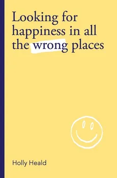 Looking for Happiness in All the Wrong Places - Holly Heald