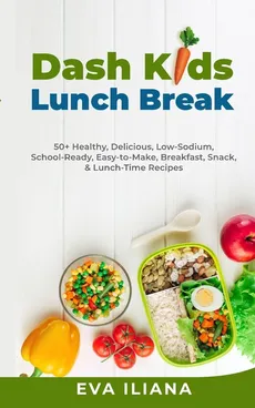 Dash Kids Lunch Break 50+ Healthy, Delicious, Low-Sodium, School-Ready, Easy-to-Make, Breakfast, Snack, & Lunch-Time Recipes - Eva Iliana