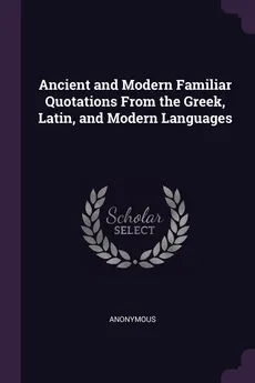 Ancient and Modern Familiar Quotations From the Greek, Latin, and Modern Languages - Anonymous