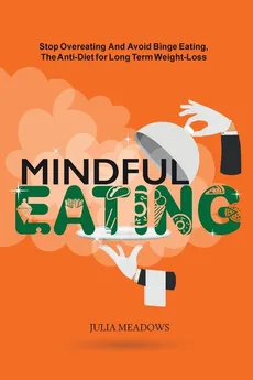 Mindful Eating, Stop Overeating and Avoid Binge Eating, The Anti-Diet for Long Term Weight-Loss - Julia Meadows