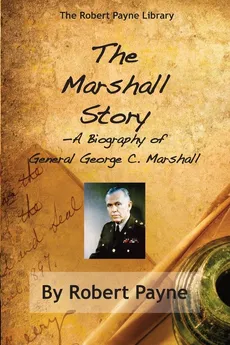 The Marshall Story, A Biography of General George C. Marshall - Robert Payne