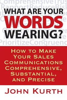 What Are Your Words Wearing? How to Make Your Sales Communications Comprehensive, Substantial, and Precise - John Kurth