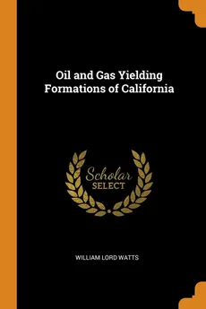 Oil and Gas Yielding Formations of California - William Lord Watts