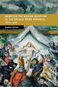 Debating the Woman Question in the French Third Republic, 1870-1920 - Karen Offen