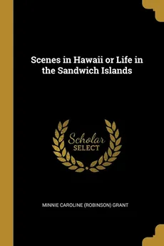 Scenes in Hawaii or Life in the Sandwich Islands - (Robinson) Grant Minnie Caroline