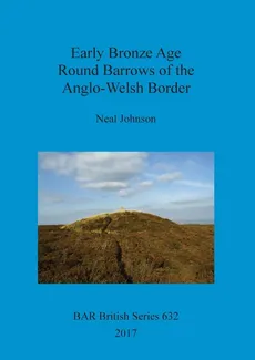 Early Bronze Age Round Barrows of the Anglo-Welsh Border - Neal Johnson