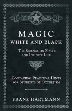 Magic, White and Black - The Science on Finite and Infinite Life - Containing Practical Hints for Students of Occultism - Franz Hartmann