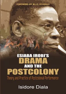 Esiaba Irobi's Drama and the Postcolony. Theory and Practice of Postcolonial Performance - Isidore Diala