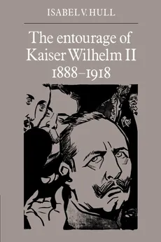 The Entourage of Kaiser Wilhelm II, 1888 1918 - Isabel V. Hull