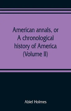 American annals, or, A chronological history of America from its discovery in MCCCCXCII to MDCCCVI (Volume II) - Abiel Holmes