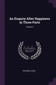 An Enquiry After Happiness in Three Parts; Volume 3 - Richard Lucas