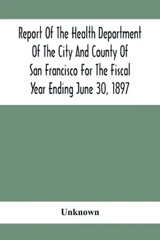 Report Of The Health Depatment Of The City And County Of San Francisco For The Fiscal Year Ending June 30, 1897 - unknown
